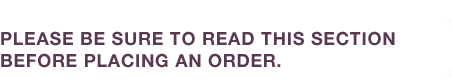 PLEASE BE SURE TO READ THIS SECTION BEFORE PLACING AN ORDER